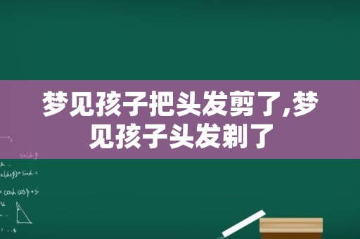 梦见孩子把头发剪了,梦见孩子头发剃了