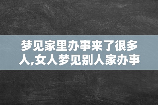 梦见家里办事来了很多人,女人梦见别人家办事有好多人