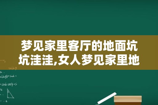 梦见家里客厅的地面坑坑洼洼,女人梦见家里地面不平