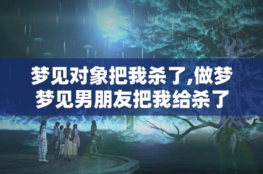 梦见对象把我杀了,做梦梦见男朋友把我给杀了