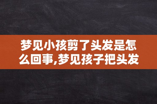 梦见小孩剪了头发是怎么回事,梦见孩子把头发剃了