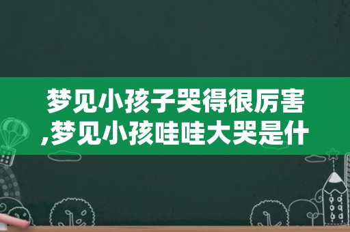 梦见小孩子哭得很厉害,梦见小孩哇哇大哭是什么意思