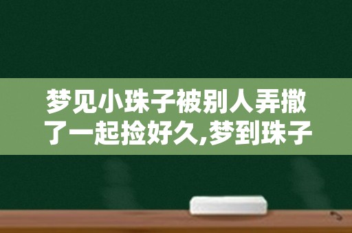 梦见小珠子被别人弄撒了一起捡好久,梦到珠子散落一地又捡回来