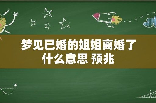 梦见已婚的姐姐离婚了什么意思 预兆