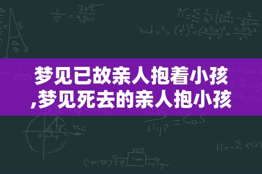 梦见已故亲人抱着小孩,梦见死去的亲人抱小孩