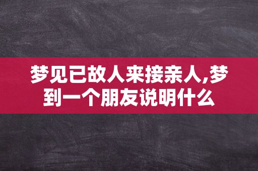 梦见已故人来接亲人,梦到一个朋友说明什么