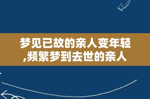 梦见已故的亲人变年轻,频繁梦到去世的亲人