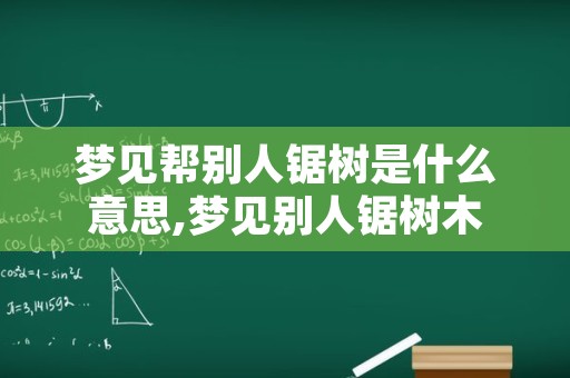 梦见帮别人锯树是什么意思,梦见别人锯树木