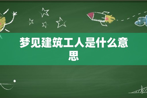 梦见建筑工人是什么意思