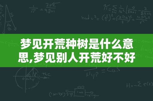 梦见开荒种树是什么意思,梦见别人开荒好不好