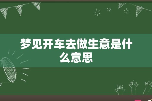 梦见开车去做生意是什么意思