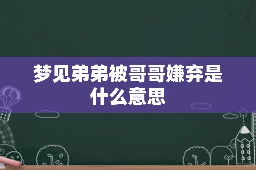 梦见弟弟被哥哥嫌弃是什么意思