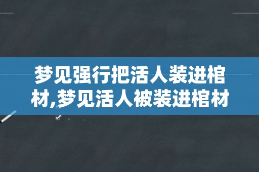 梦见强行把活人装进棺材,梦见活人被装进棺材里等死