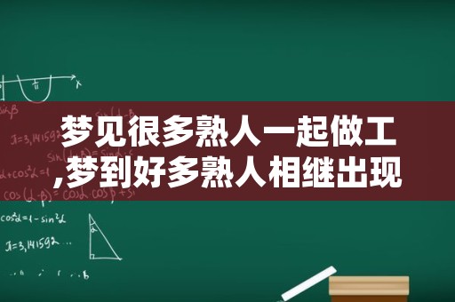 梦见很多熟人一起做工,梦到好多熟人相继出现