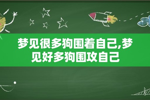 梦见很多狗围着自己,梦见好多狗围攻自己