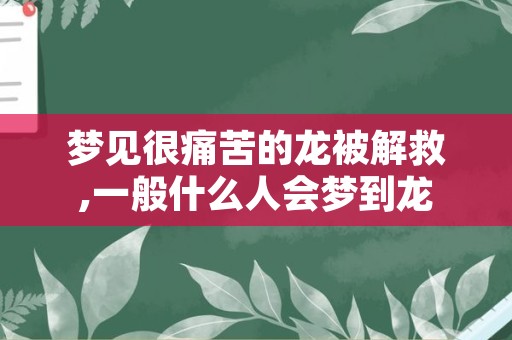 梦见很痛苦的龙被解救,一般什么人会梦到龙