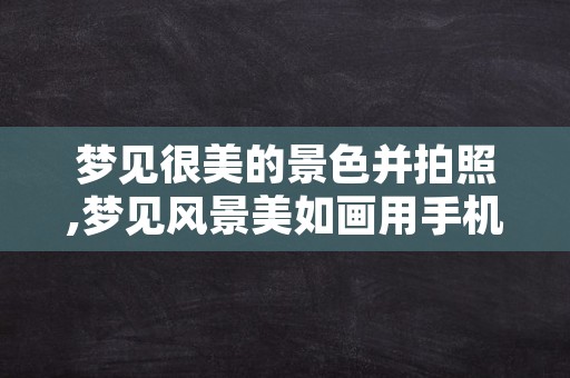 梦见很美的景色并拍照,梦见风景美如画用手机拍照