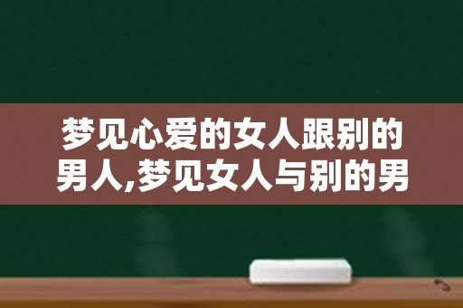 梦见心爱的女人跟别的男人,梦见女人与别的男人同床