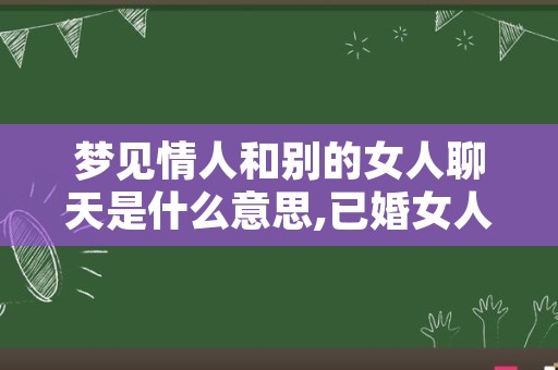 梦见情人和别的女人聊天是什么意思,已婚女人梦见跟情人在一起