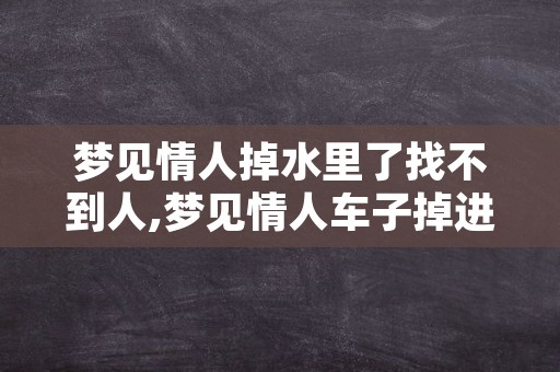 梦见情人掉水里了找不到人,梦见情人车子掉进河里