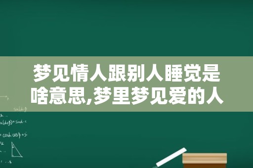 梦见情人跟别人睡觉是啥意思,梦里梦见爱的人和别人在床上