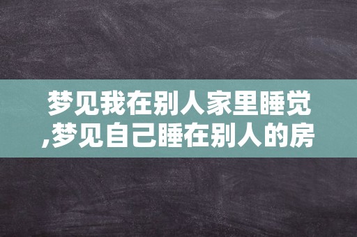 梦见我在别人家里睡觉,梦见自己睡在别人的房间