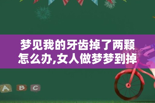 梦见我的牙齿掉了两颗怎么办,女人做梦梦到掉了两颗牙齿