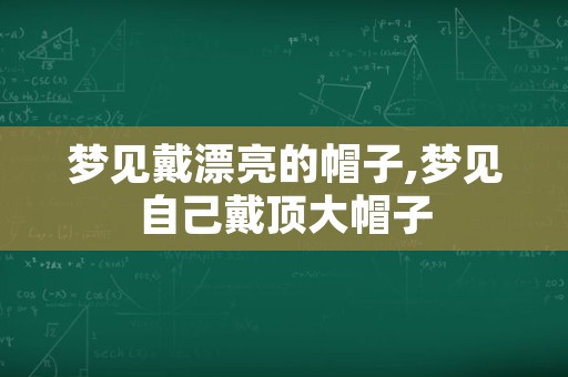 梦见戴漂亮的帽子,梦见自己戴顶大帽子