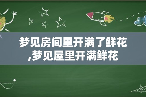 梦见房间里开满了鲜花,梦见屋里开满鲜花