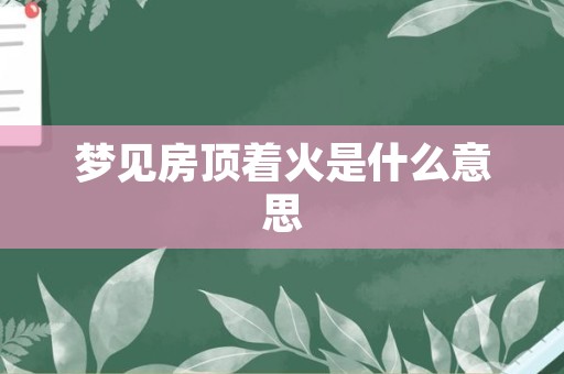 梦见房顶着火是什么意思