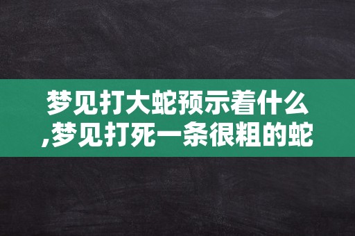 梦见打大蛇预示着什么,梦见打死一条很粗的蛇