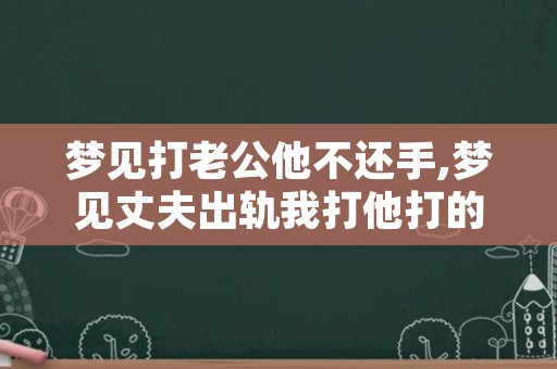 梦见打老公他不还手,梦见丈夫出轨我打他打的很凶