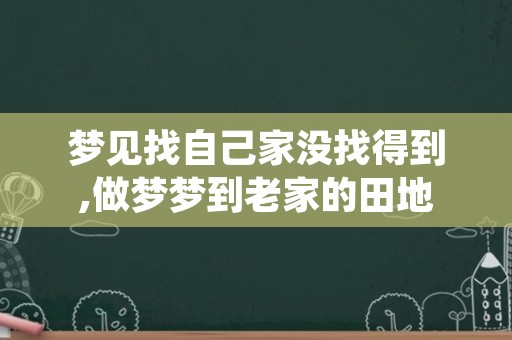 梦见找自己家没找得到,做梦梦到老家的田地