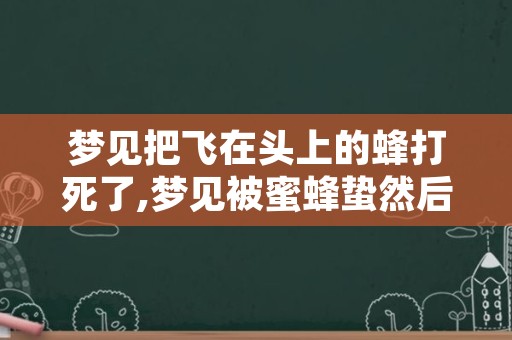 梦见把飞在头上的蜂打死了,梦见被蜜蜂蛰然后打死了蜜蜂