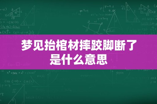 梦见抬棺材摔跤脚断了是什么意思