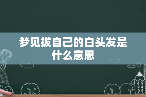 梦见拔自己的白头发是什么意思