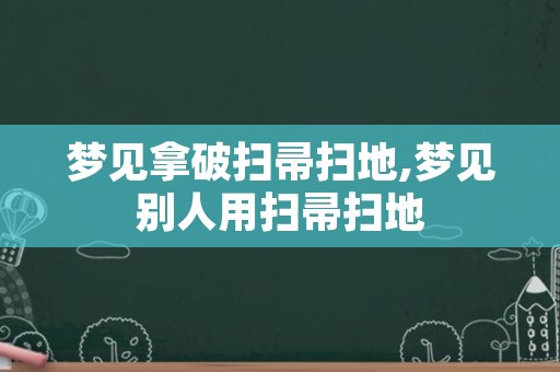 梦见拿破扫帚扫地,梦见别人用扫帚扫地