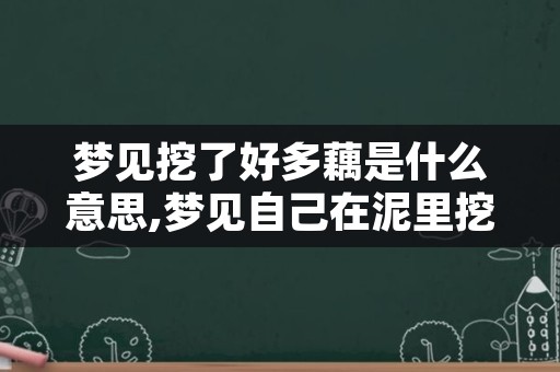 梦见挖了好多藕是什么意思,梦见自己在泥里挖莲藕