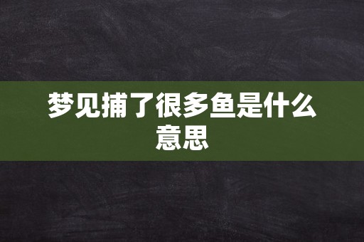 梦见捕了很多鱼是什么意思