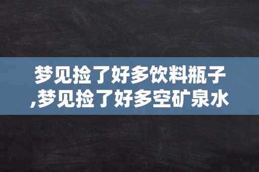 梦见捡了好多饮料瓶子,梦见捡了好多空矿泉水瓶