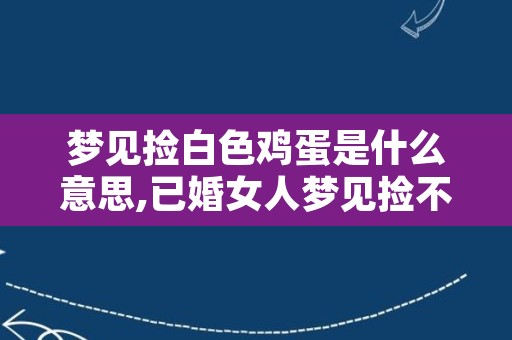 梦见捡白色鸡蛋是什么意思,已婚女人梦见捡不完的鸡蛋