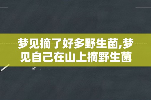 梦见摘了好多野生菌,梦见自己在山上摘野生菌