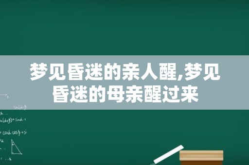 梦见昏迷的亲人醒,梦见昏迷的母亲醒过来