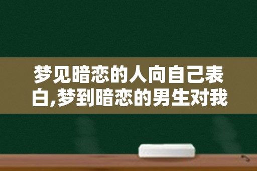 梦见暗恋的人向自己表白,梦到暗恋的男生对我表白