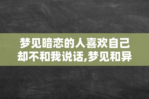 梦见暗恋的人喜欢自己却不和我说话,梦见和异性互相有好感