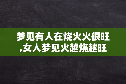 梦见有人在烧火火很旺,女人梦见火越烧越旺