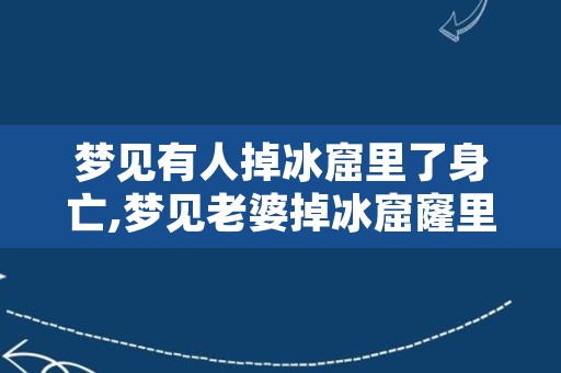 梦见有人掉冰窟里了身亡,梦见老婆掉冰窟窿里了