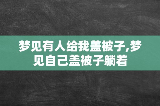 梦见有人给我盖被子,梦见自己盖被子躺着