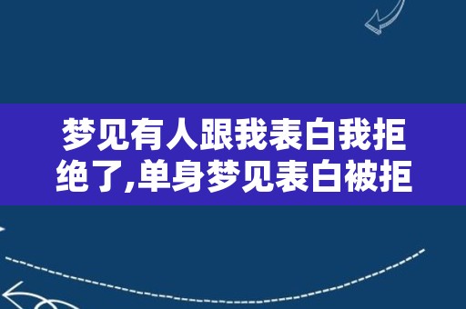 梦见有人跟我表白我拒绝了,单身梦见表白被拒绝