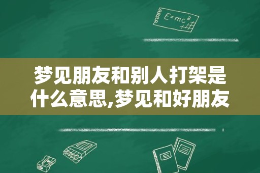 梦见朋友和别人打架是什么意思,梦见和好朋友打架是什么意思